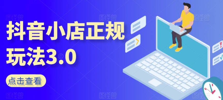 抖音小店正规玩法3.0,抖音入门基础知识、抖音运营技术、达人带货邀约、全域电商运营等