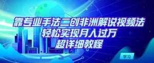 靠专业手法二创非洲解说视频玩法，轻松实现月入过万，超详细教程【揭秘】-星启会
