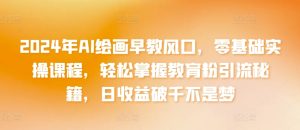 2024年AI绘画早教风口，零基础实操课程，轻松掌握教育粉引流秘籍，日收益破千不是梦【揭秘】-星启会