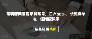 剪辑新闻官媒带货账号，日入500+，快速爆单法，保姆级教学【揭秘】-星启会