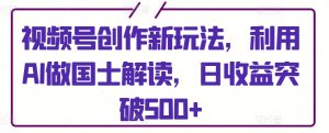 视频号创作新玩法，利用AI做国士解读，日收益突破500+【揭秘】-星启会
