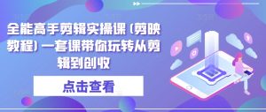 全能高手剪辑实操课(剪映教程)一套课带你玩转从剪辑到创收-星启会