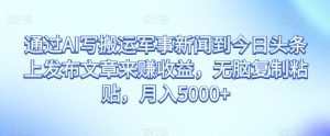 通过AI写搬运军事新闻到今日头条上发布文章来赚收益，无脑复制粘贴，月入5000+【揭秘】-星启会