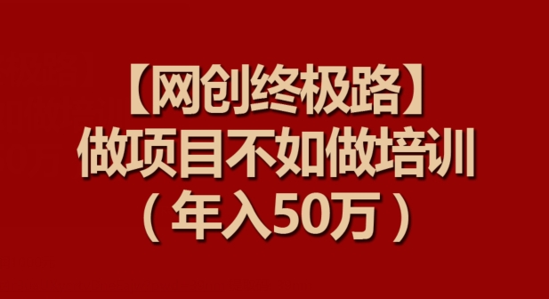【网创终极路】做项目不如做项目培训,年入50万【揭秘】