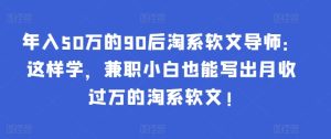 年入50万的90后淘系软文导师：这样学，兼职小白也能写出月收过万的淘系软文!-星启会