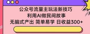 公众号流量主玩法新技巧，利用AI做民间故事 ，无脑式产出，简单易学，日收益300+【揭秘】-星启会