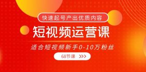 短视频运营课，适合短视频新手0-10万粉丝，快速起号产出优质内容（68节课）-星启会