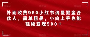 外面收费980小红书流量掘金合伙人，简单粗暴，小白上手也能轻松变现500＋【揭秘】-星启会