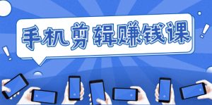 手机剪辑赚钱课，抓住短视频风口剪出百万爆款视频，实操小白3周赚到20000+-星启会