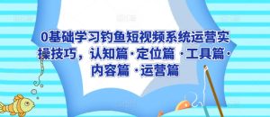 0基础学习钓鱼短视频系统运营实操技巧，认知篇·定位篇 ·工具篇·内容篇 ·运营篇-星启会