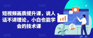 短视频画质提升课，说人话不讲理论，小白也能学会的技术课-星启会