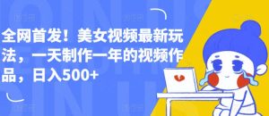 全网首发！美女视频最新玩法，一天制作一年的视频作品，日入500+【揭秘】-星启会