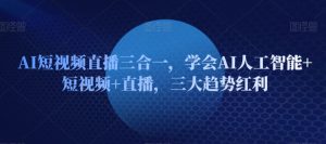 AI短视频直播三合一，学会AI人工智能+短视频+直播，三大趋势红利-星启会