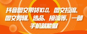 抖音图文带货10.0，图文拉流、图文剪辑，选品、接流等，一部手机就能做-星启会