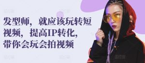 发型师，就应该玩转短视频，提高IP转化，带你会玩会拍视频-星启会