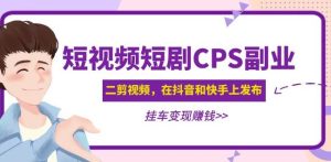 黄岛主·短视频短剧CPS副业项目：二剪视频在抖音和快手上发布，挂车变现-星启会