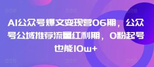 AI公众号爆文变现营06期，公众号公域推荐流量红利期，0粉起号也能10w+-星启会