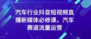 汽车行业抖音短视频直播新媒体必修课，汽车赛道流量运营-星启会