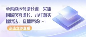 全渠道运营增长课：实体同城获客增长、小红薯实操玩法、直播带货0-1-星启会