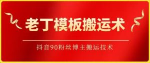 老丁模板搬运术：抖音90万粉丝博主搬运技术【揭秘】-星启会