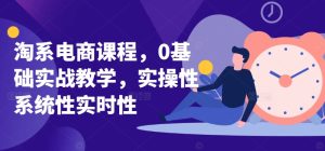 淘系电商课程，0基础实战教学，实操性系统性实时性-星启会