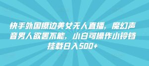 快手外国擦边美女无人直播，魔幻声音男人欲罢不能，小白可操作小铃铛挂载日入500+【揭秘】-星启会