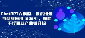ChatGPT大模型，技术场景与商业应用(2024)，赋能千行百业产业链升级-星启会