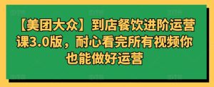 【美团大众】到店餐饮进阶运营课3.0版，耐心看完所有视频你也能做好运营-星启会