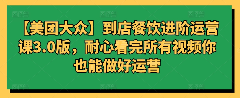 【美团大众】到店餐饮进阶运营课3.0版,耐心看完所有视频你也能做好运营