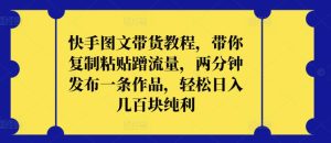 快手图文带货教程，带你复制粘贴蹭流量，两分钟发布一条作品，轻松日入几百块纯利【揭秘】-星启会