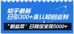 知乎最新日引300+高认知创业粉，“割韭菜”日稳定变现5000+【揭秘】-星启会