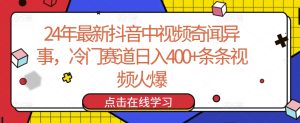 24年最新抖音中视频奇闻异事，冷门赛道日入400+条条视频火爆【揭秘】-星启会