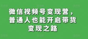 微信视频号变现营，普通人也能开启带货变现之路-星启会