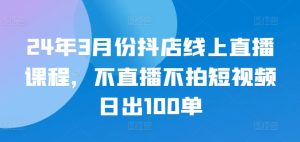 24年3月份抖店线上直播课程，不直播不拍短视频日出100单-星启会