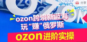ozon跨境新蓝海玩“赚”俄罗斯,ozon进阶实操训练营-星启会