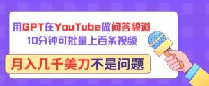 用GPT在YouTube做问答频道，10分钟可批量上百条视频，月入几千美刀不是问题【揭秘】-星启会