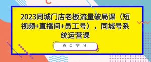 2023同城门店老板流量破局课（短视频+直播间+员工号），同城号系统运营课-星启会