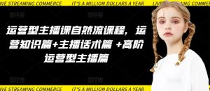 运营型主播课自然流课程，运营知识篇+主播话术篇 +高阶运营型主播篇-星启会