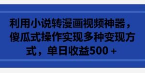利用小说转漫画视频神器,傻瓜式操作实现多种变现方式,单日收益500+【揭秘】-星启会