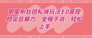 明星粉丝团私域玩法3.0变现稳定且暴力，全程干货，轻松上手【揭秘】-星启会