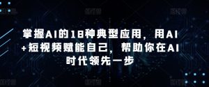 掌握AI的18种典型应用,用AI+短视频赋能自己,帮助你在AI时代领先一步-星启会