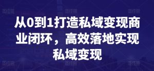 从0到1打造私域变现商业闭环，高效落地实现私域变现-星启会