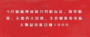 9月最新纯绿暴力男粉玩法，简单粗暴，无需真人出镜，全套赋能靠卖私人物品也能日赚1000-星启会