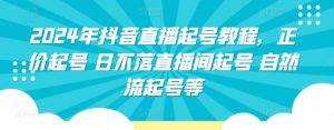 2024年抖音直播起号教程，正价起号 日不落直播间起号 自然流起号等-星启会