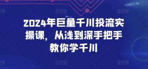 2024年巨量千川投流实操课，从浅到深手把手教你学千川-星启会