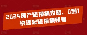 2024房产短视频攻略，0到1快速起短视频账号-星启会