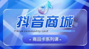 抖音商品卡系列课程，大模块【认知】【基础】【运营】【玩法】系统教学-星启会
