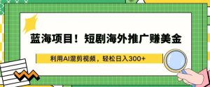 蓝海项目!短剧海外推广赚美金，利用AI混剪视频，轻松日入300+【揭秘】-星启会