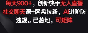 每天900+，创新快手无人直播社交聊天课+网盘拉新，AI进阶防违规 已落地 可矩阵【揭秘】-星启会