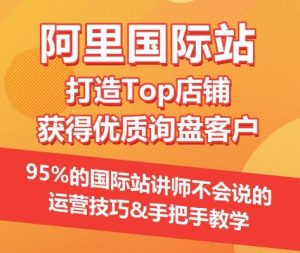 【阿里国际站】打造Top店铺&获得优质询盘客户，​95%的国际站讲师不会说的运营技巧-星启会